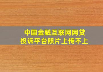 中国金融互联网网贷投诉平台照片上传不上