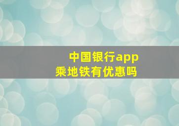 中国银行app乘地铁有优惠吗