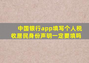 中国银行app填写个人税收居民身份声明一定要填吗