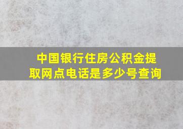 中国银行住房公积金提取网点电话是多少号查询