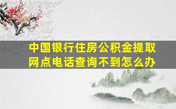 中国银行住房公积金提取网点电话查询不到怎么办