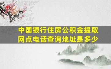 中国银行住房公积金提取网点电话查询地址是多少