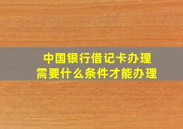 中国银行借记卡办理需要什么条件才能办理