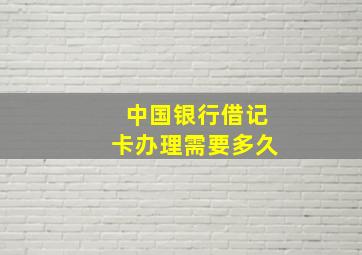 中国银行借记卡办理需要多久