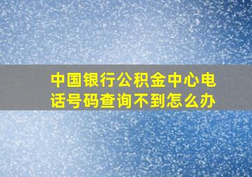 中国银行公积金中心电话号码查询不到怎么办