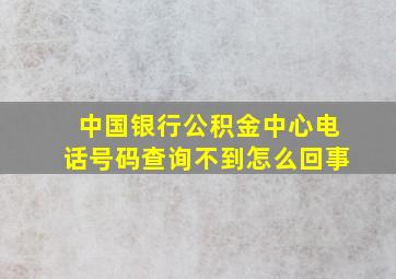 中国银行公积金中心电话号码查询不到怎么回事