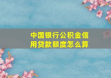 中国银行公积金信用贷款额度怎么算