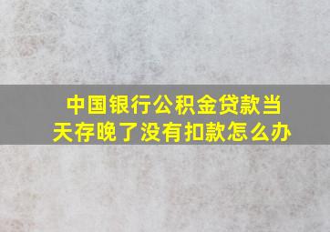 中国银行公积金贷款当天存晚了没有扣款怎么办