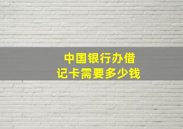 中国银行办借记卡需要多少钱