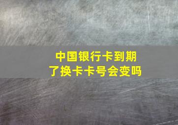 中国银行卡到期了换卡卡号会变吗