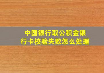 中国银行取公积金银行卡校验失败怎么处理