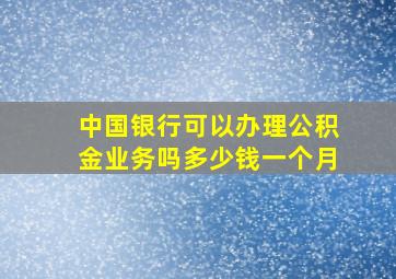 中国银行可以办理公积金业务吗多少钱一个月