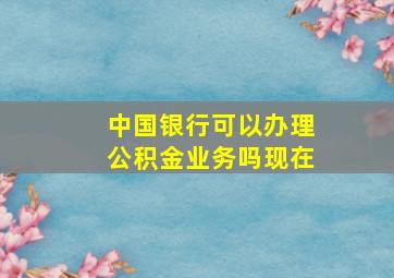 中国银行可以办理公积金业务吗现在