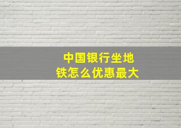 中国银行坐地铁怎么优惠最大