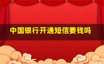 中国银行开通短信要钱吗