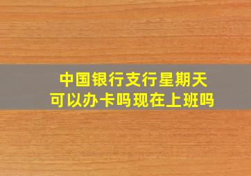 中国银行支行星期天可以办卡吗现在上班吗