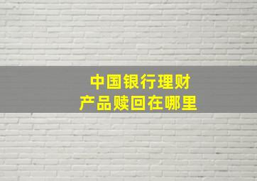 中国银行理财产品赎回在哪里