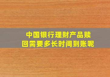 中国银行理财产品赎回需要多长时间到账呢