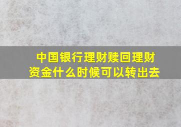 中国银行理财赎回理财资金什么时候可以转出去