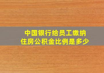 中国银行给员工缴纳住房公积金比例是多少