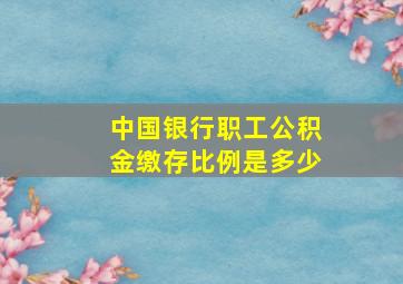 中国银行职工公积金缴存比例是多少