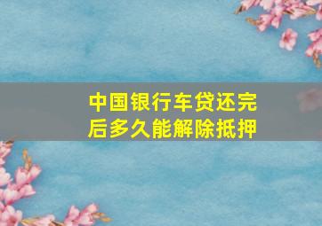 中国银行车贷还完后多久能解除抵押