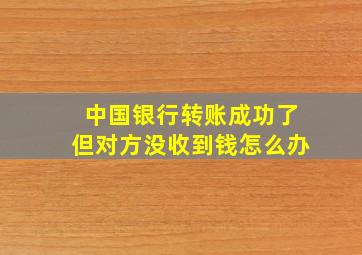 中国银行转账成功了但对方没收到钱怎么办