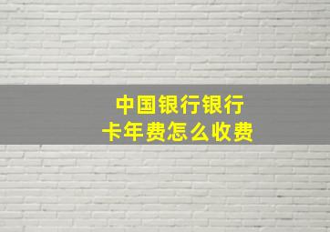 中国银行银行卡年费怎么收费