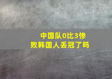 中国队0比3惨败韩国人丢冠了吗