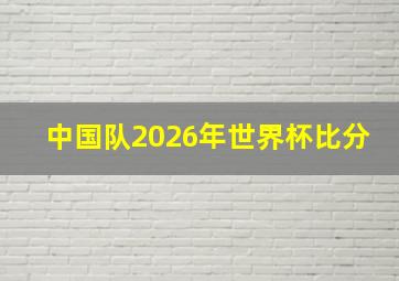 中国队2026年世界杯比分