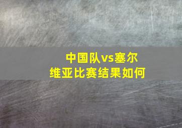 中国队vs塞尔维亚比赛结果如何