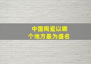 中国陶瓷以哪个地方最为盛名