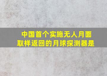 中国首个实施无人月面取样返回的月球探测器是