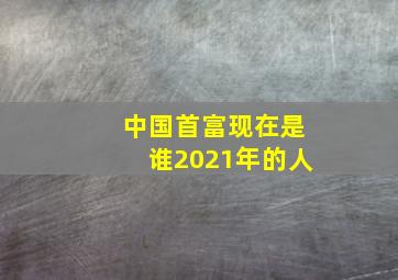 中国首富现在是谁2021年的人