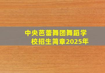 中央芭蕾舞团舞蹈学校招生简章2025年