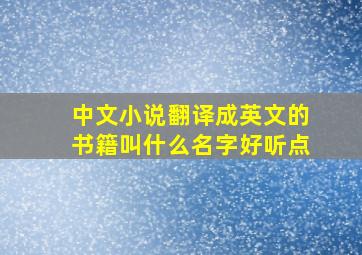 中文小说翻译成英文的书籍叫什么名字好听点