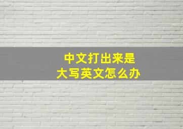 中文打出来是大写英文怎么办