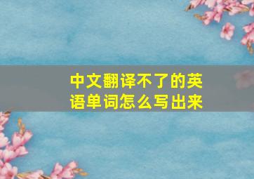 中文翻译不了的英语单词怎么写出来