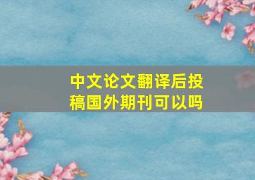 中文论文翻译后投稿国外期刊可以吗