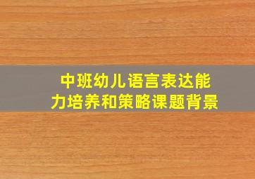 中班幼儿语言表达能力培养和策略课题背景