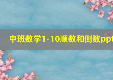 中班数学1-10顺数和倒数ppt