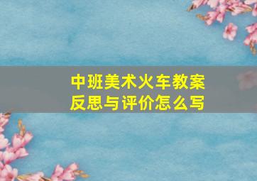 中班美术火车教案反思与评价怎么写