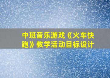 中班音乐游戏《火车快跑》教学活动目标设计