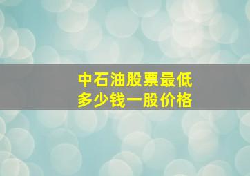 中石油股票最低多少钱一股价格