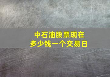 中石油股票现在多少钱一个交易日