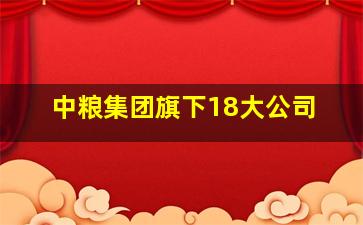 中粮集团旗下18大公司