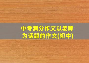 中考满分作文以老师为话题的作文(初中)