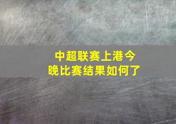 中超联赛上港今晚比赛结果如何了