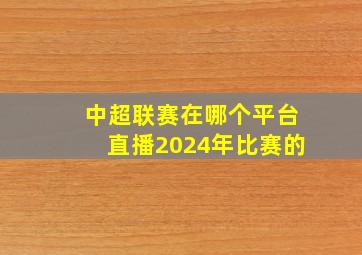 中超联赛在哪个平台直播2024年比赛的