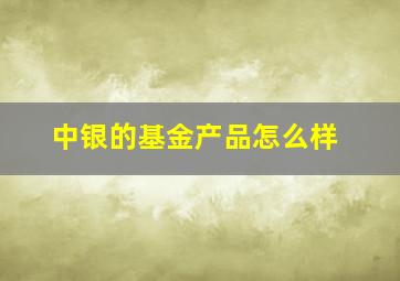 中银的基金产品怎么样